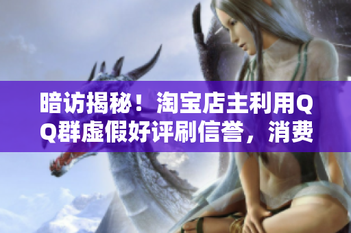 暗访揭秘！淘宝店主利用QQ群虚假好评刷信誉，消费者怎么维权？
