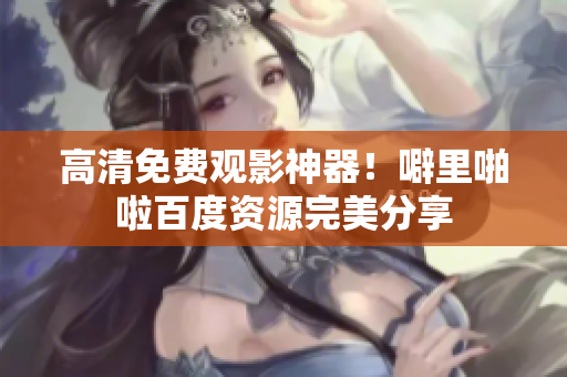 高清免费观影神器！噼里啪啦百度资源完美分享