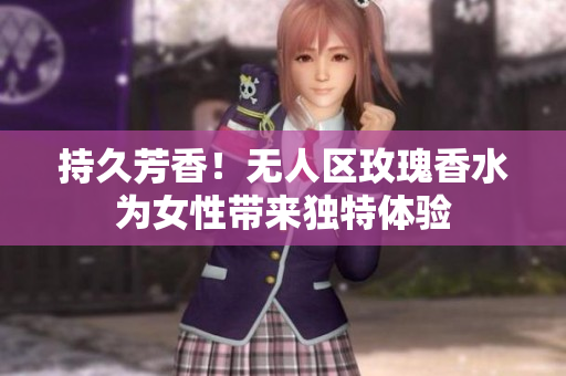 持久芳香！无人区玫瑰香水为女性带来独特体验