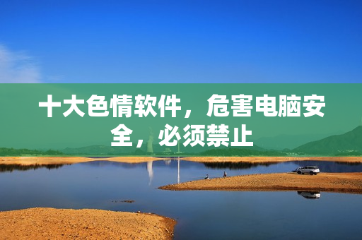 十大色情软件，危害电脑安全，必须禁止