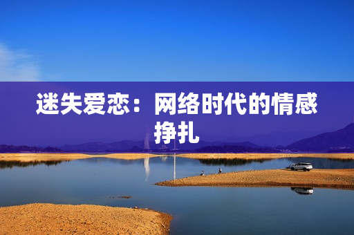 迷失爱恋：网络时代的情感挣扎