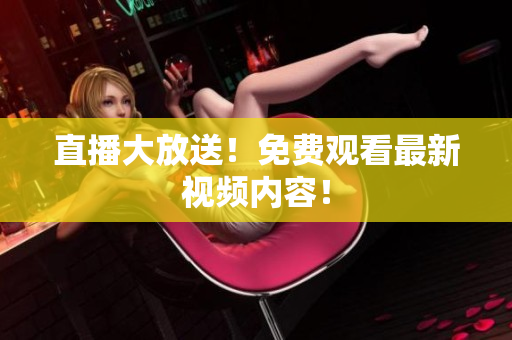 直播大放送！免费观看最新视频内容！
