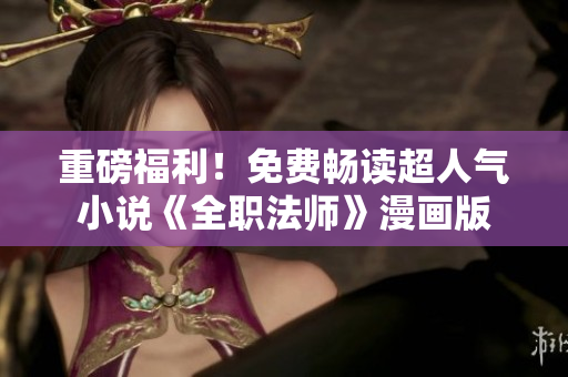 重磅福利！免费畅读超人气小说《全职法师》漫画版