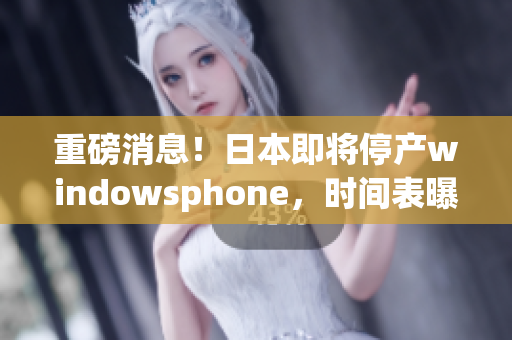 重磅消息！日本即将停产windowsphone，时间表曝光！