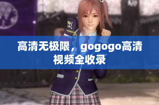 高清无极限，gogogo高清视频全收录