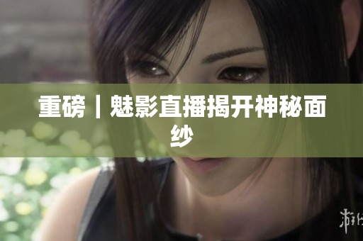 重磅｜魅影直播揭开神秘面纱
