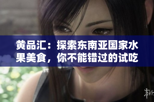 黄品汇：探索东南亚国家水果美食，你不能错过的试吃！美食探秘：东南亚国家水果风味任你品尝