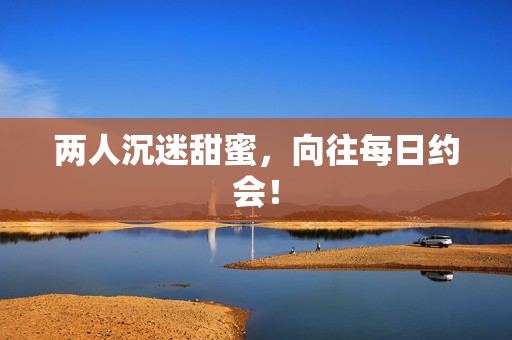 两人沉迷甜蜜，向往每日约会！
