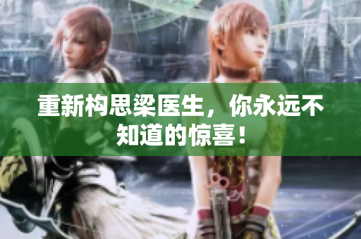 重新构思梁医生，你永远不知道的惊喜！
