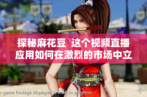 探秘麻花豆  这个视频直播应用如何在激烈的市场中立足？