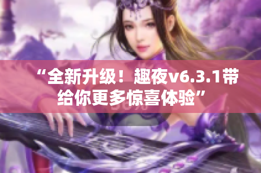 “全新升级！趣夜v6.3.1带给你更多惊喜体验”