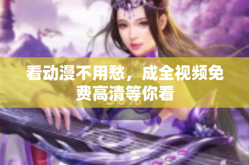 看动漫不用愁，成全视频免费高清等你看
