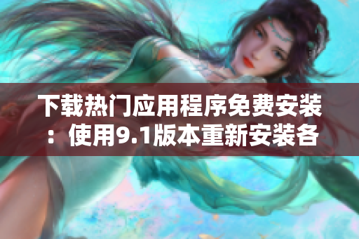 下载热门应用程序免费安装：使用9.1版本重新安装各种软件