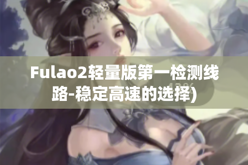 Fulao2轻量版第一检测线路-稳定高速的选择)