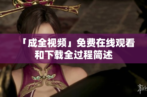 「成全视频」免费在线观看和下载全过程简述