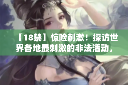 【18禁】惊险刺激！探访世界各地最刺激的非法活动，挑战极限