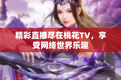 精彩直播尽在桃花TV，享受网络世界乐趣