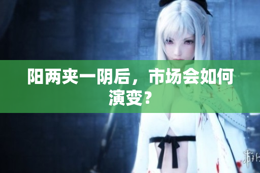 阳两夹一阴后，市场会如何演变？