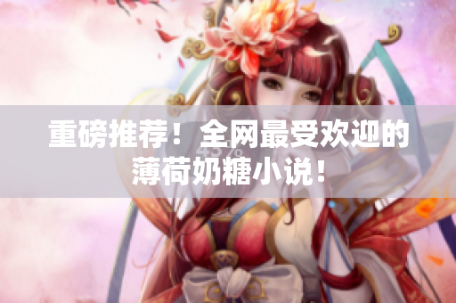 重磅推荐！全网最受欢迎的薄荷奶糖小说！