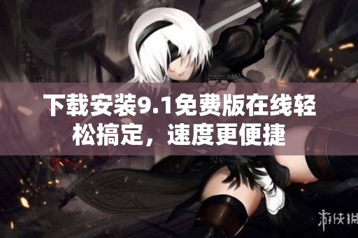 下载安装9.1免费版在线轻松搞定，速度更便捷