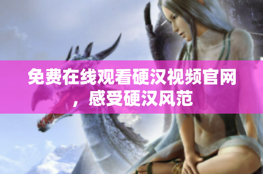 免费在线观看硬汉视频官网，感受硬汉风范