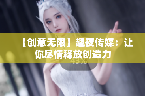 【创意无限】趣夜传媒：让你尽情释放创造力