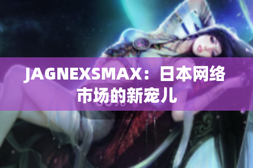 JAGNEXSMAX：日本网络市场的新宠儿