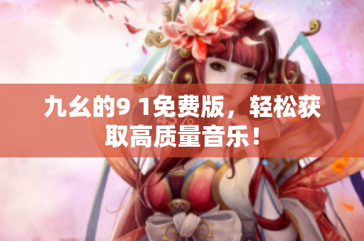九幺的9 1免费版，轻松获取高质量音乐！