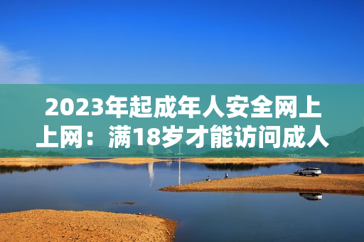 2023年起成年人安全网上上网：满18岁才能访问成人内容