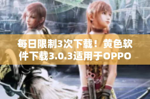 每日限制3次下载！黄色软件下载3.0.3适用于OPPO手机！