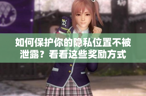 如何保护你的隐私位置不被泄露？看看这些奖励方式