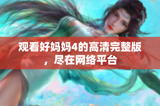观看好妈妈4的高清完整版，尽在网络平台