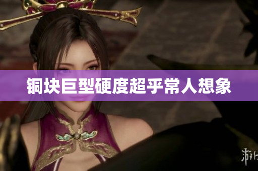铜块巨型硬度超乎常人想象