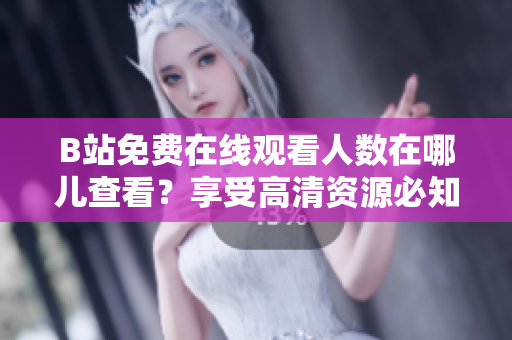 B站免费在线观看人数在哪儿查看？享受高清资源必知！