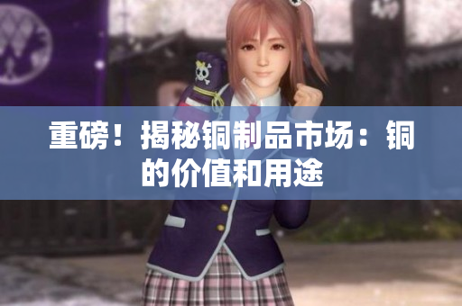 重磅！揭秘铜制品市场：铜的价值和用途
