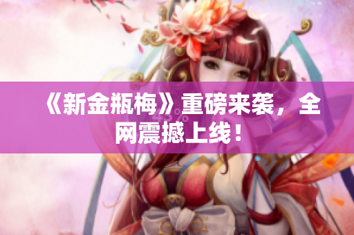 《新金瓶梅》重磅来袭，全网震撼上线！