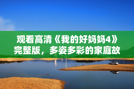 观看高清《我的好妈妈4》完整版，多姿多彩的家庭故事