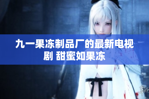 九一果冻制品厂的最新电视剧 甜蜜如果冻
