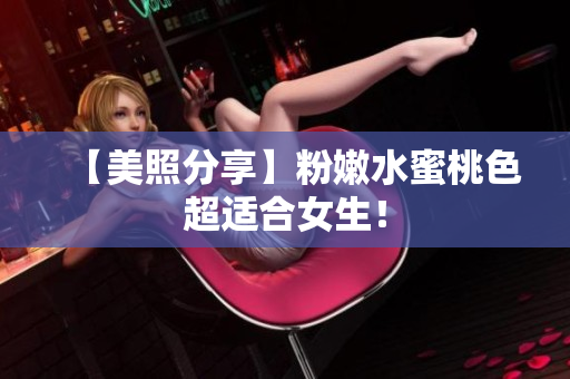 【美照分享】粉嫩水蜜桃色超适合女生！