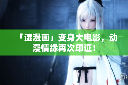 「湿漫画」变身大电影，动漫情缘再次印证！