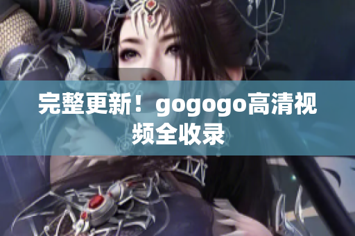 完整更新！gogogo高清视频全收录