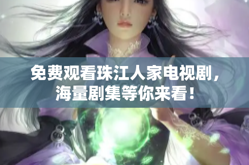 免费观看珠江人家电视剧，海量剧集等你来看！