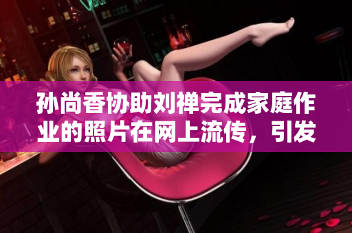 孙尚香协助刘禅完成家庭作业的照片在网上流传，引发热议