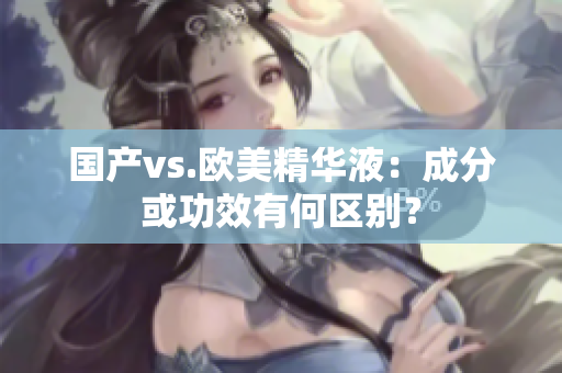 国产vs.欧美精华液：成分或功效有何区别？