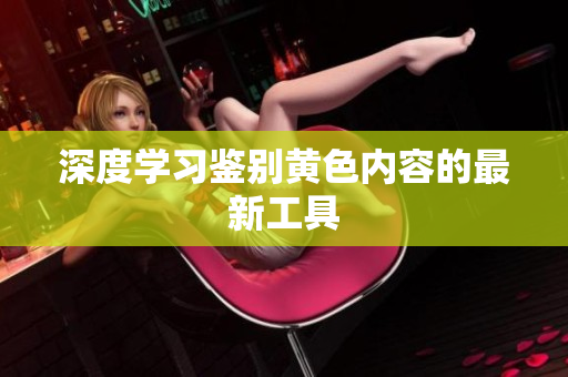深度学习鉴别黄色内容的最新工具