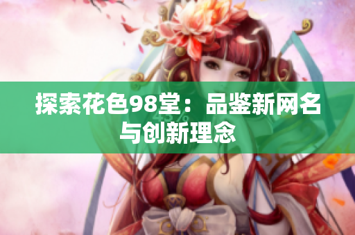 探索花色98堂：品鉴新网名与创新理念