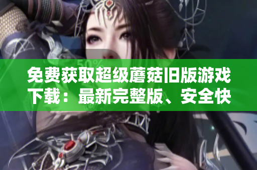 免费获取超级蘑菇旧版游戏下载：最新完整版、安全快速下载！