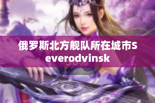 俄罗斯北方舰队所在城市Severodvinsk
