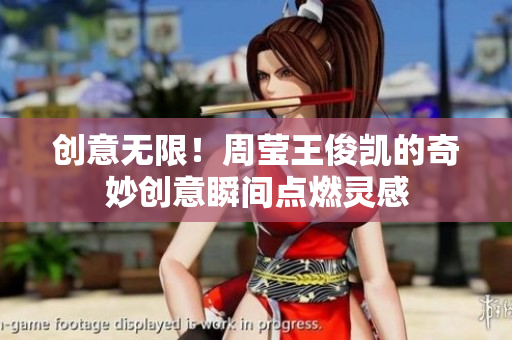 创意无限！周莹王俊凯的奇妙创意瞬间点燃灵感