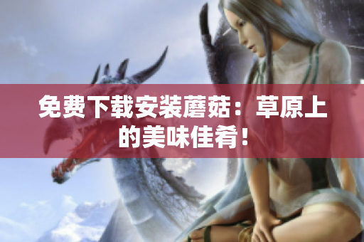 免费下载安装蘑菇：草原上的美味佳肴！